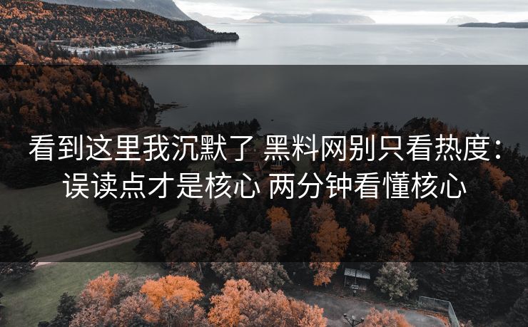 看到这里我沉默了 黑料网别只看热度：误读点才是核心 两分钟看懂核心