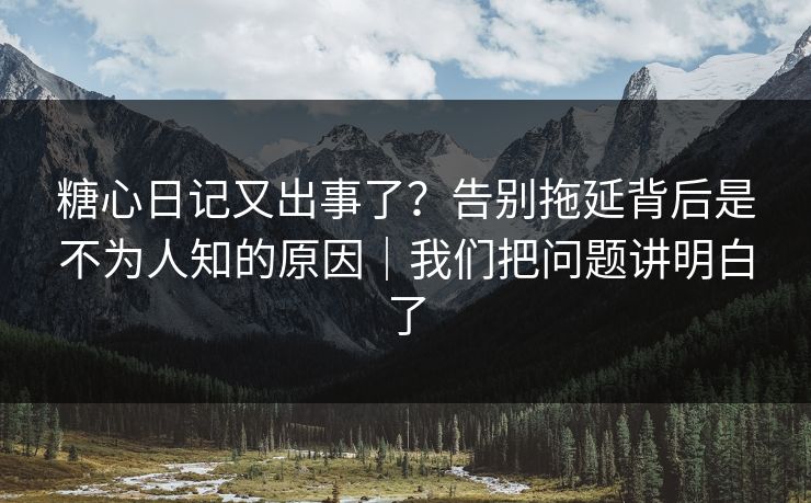 糖心日记又出事了？告别拖延背后是不为人知的原因｜我们把问题讲明白了