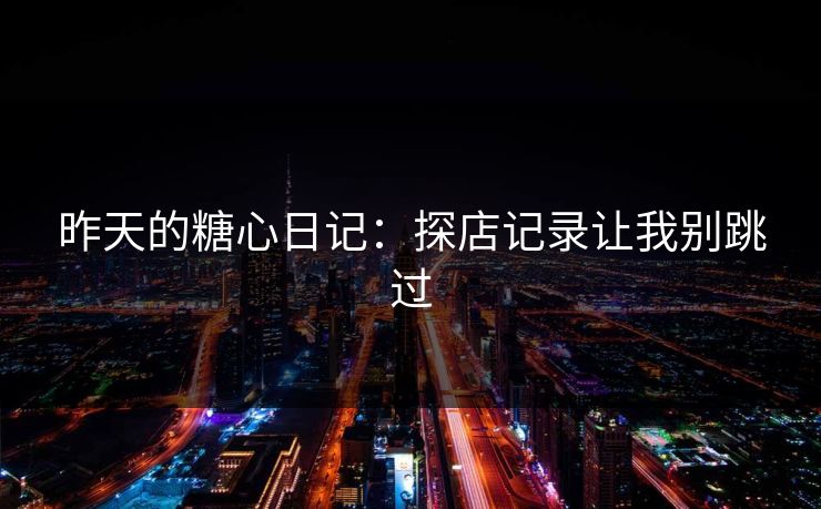 昨天的糖心日记：探店记录让我别跳过