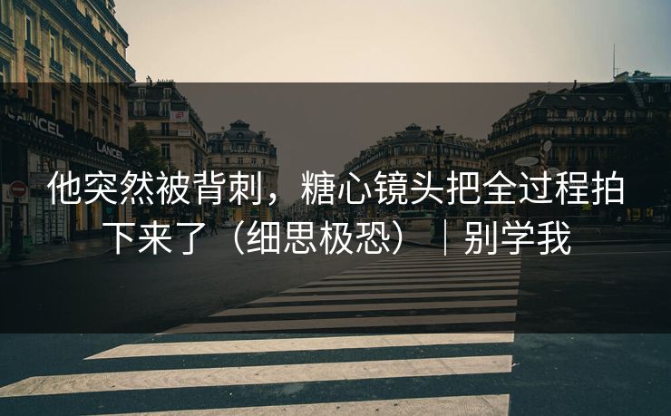 他突然被背刺，糖心镜头把全过程拍下来了（细思极恐）｜别学我