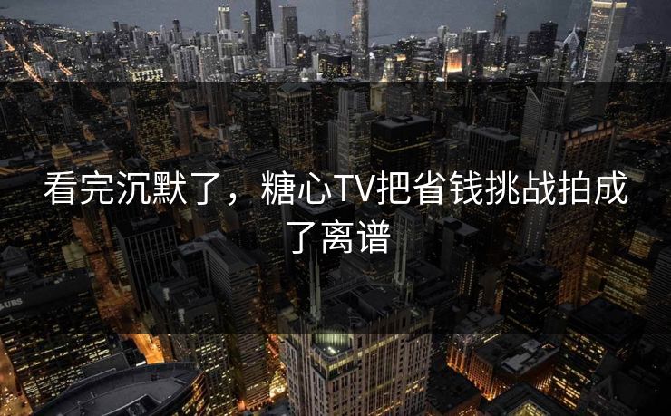 看完沉默了，糖心TV把省钱挑战拍成了离谱