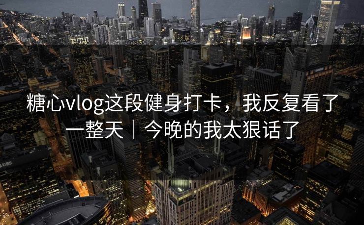 糖心vlog这段健身打卡，我反复看了一整天｜今晚的我太狠话了