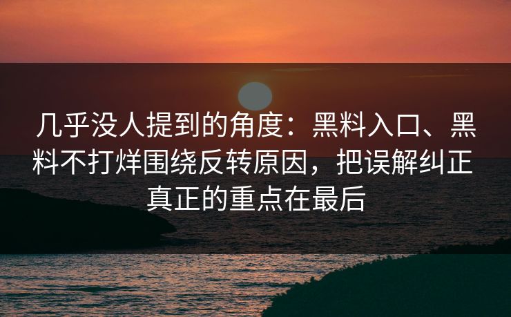 几乎没人提到的角度：黑料入口、黑料不打烊围绕反转原因，把误解纠正 真正的重点在最后