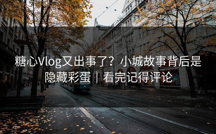 糖心Vlog又出事了？小城故事背后是隐藏彩蛋｜看完记得评论