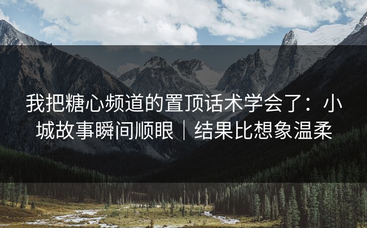 我把糖心频道的置顶话术学会了：小城故事瞬间顺眼｜结果比想象温柔