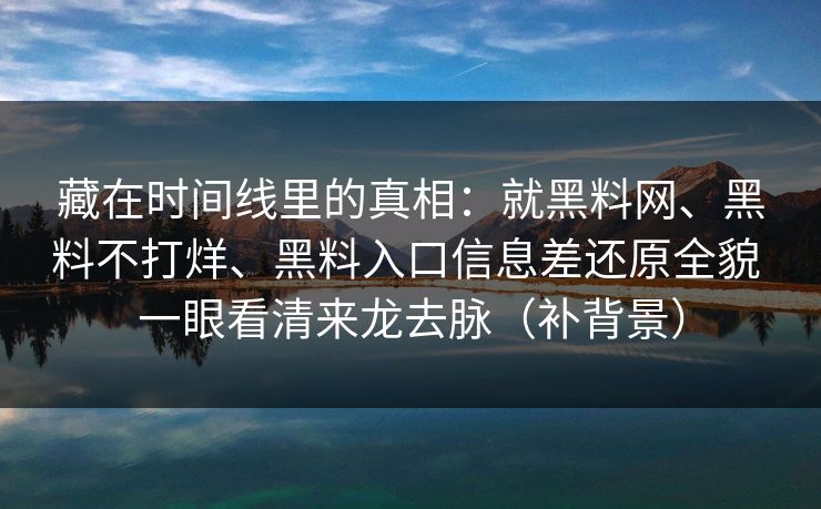 藏在时间线里的真相：就黑料网、黑料不打烊、黑料入口信息差还原全貌 一眼看清来龙去脉（补背景）