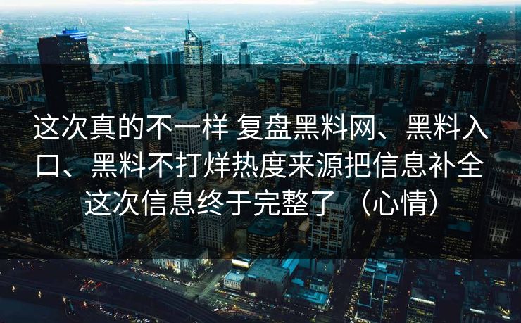 这次真的不一样 复盘黑料网、黑料入口、黑料不打烊热度来源把信息补全 这次信息终于完整了 （心情）