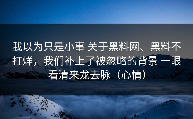 我以为只是小事 关于黑料网、黑料不打烊，我们补上了被忽略的背景 一眼看清来龙去脉（心情）