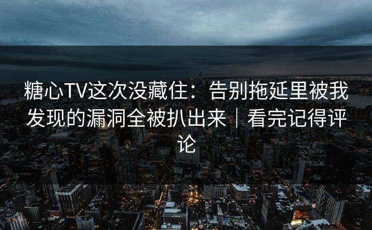 糖心TV这次没藏住：告别拖延里被我发现的漏洞全被扒出来｜看完记得评论
