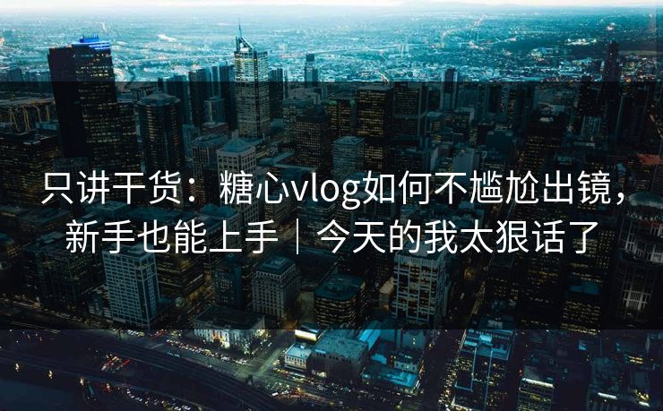 只讲干货：糖心vlog如何不尴尬出镜，新手也能上手｜今天的我太狠话了