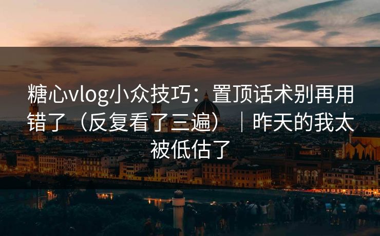 糖心vlog小众技巧：置顶话术别再用错了（反复看了三遍）｜昨天的我太被低估了