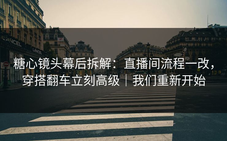 糖心镜头幕后拆解：直播间流程一改，穿搭翻车立刻高级｜我们重新开始