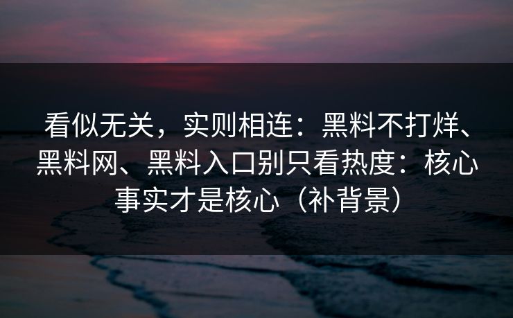 看似无关，实则相连：黑料不打烊、黑料网、黑料入口别只看热度：核心事实才是核心（补背景）