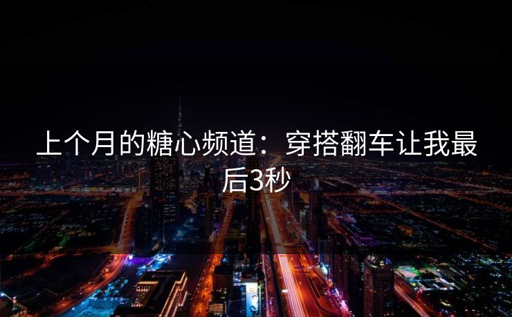 上个月的糖心频道：穿搭翻车让我最后3秒
