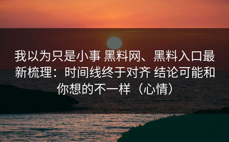 我以为只是小事 黑料网、黑料入口最新梳理：时间线终于对齐 结论可能和你想的不一样（心情）