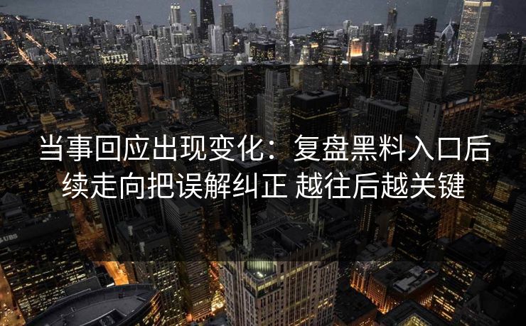当事回应出现变化：复盘黑料入口后续走向把误解纠正 越往后越关键