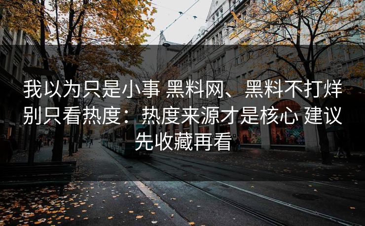 我以为只是小事 黑料网、黑料不打烊别只看热度：热度来源才是核心 建议先收藏再看