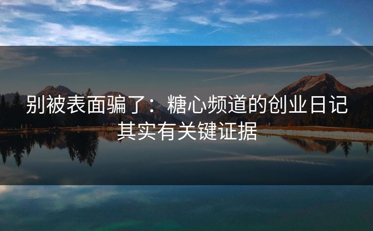 别被表面骗了：糖心频道的创业日记其实有关键证据