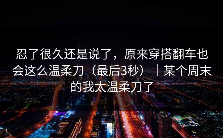 忍了很久还是说了，原来穿搭翻车也会这么温柔刀（最后3秒）｜某个周末的我太温柔刀了