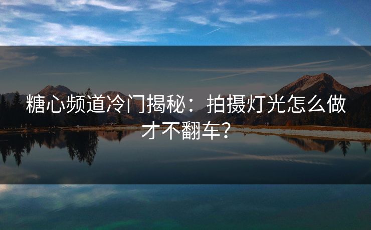 糖心频道冷门揭秘：拍摄灯光怎么做才不翻车？