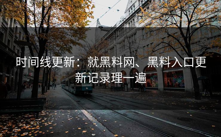 时间线更新：就黑料网、黑料入口更新记录理一遍
