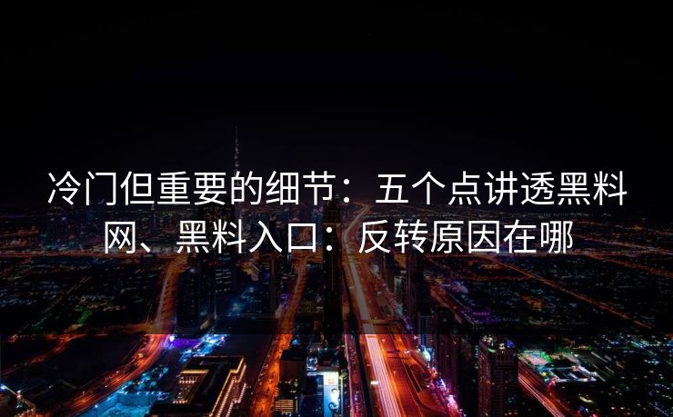 冷门但重要的细节：五个点讲透黑料网、黑料入口：反转原因在哪