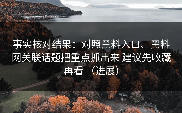事实核对结果：对照黑料入口、黑料网关联话题把重点抓出来 建议先收藏再看 （进展）