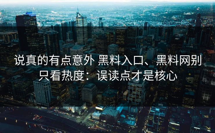 说真的有点意外 黑料入口、黑料网别只看热度：误读点才是核心