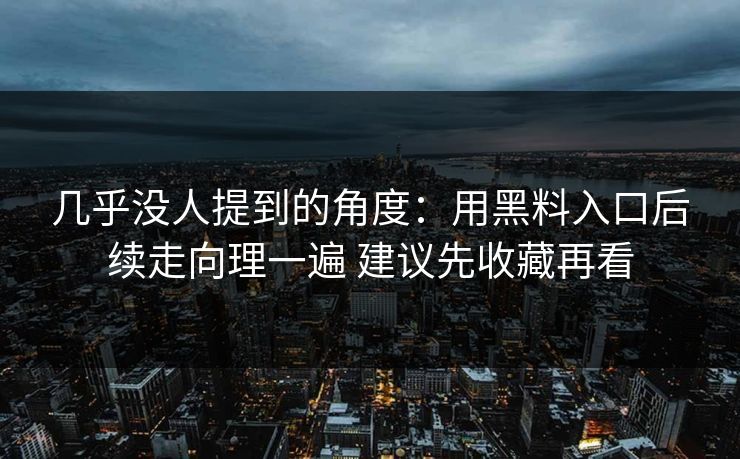 几乎没人提到的角度：用黑料入口后续走向理一遍 建议先收藏再看