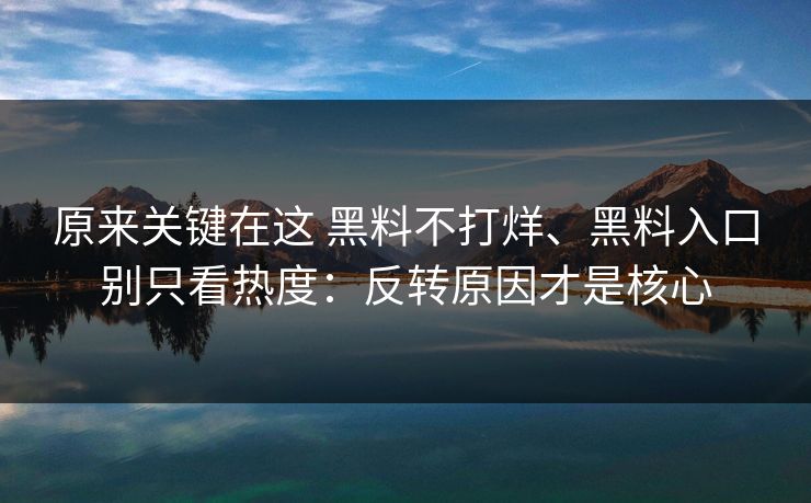 原来关键在这 黑料不打烊、黑料入口别只看热度：反转原因才是核心