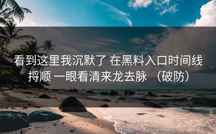 看到这里我沉默了 在黑料入口时间线捋顺 一眼看清来龙去脉 （破防）