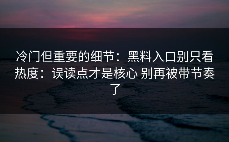 冷门但重要的细节：黑料入口别只看热度：误读点才是核心 别再被带节奏了