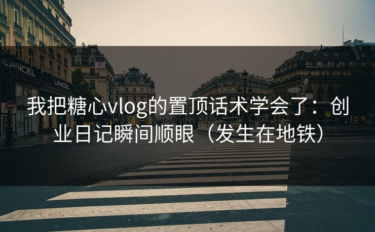 我把糖心vlog的置顶话术学会了：创业日记瞬间顺眼（发生在地铁）