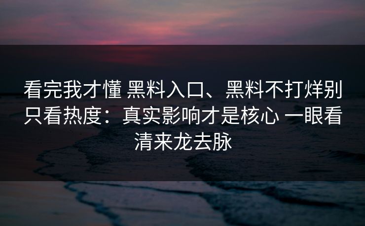 看完我才懂 黑料入口、黑料不打烊别只看热度：真实影响才是核心 一眼看清来龙去脉