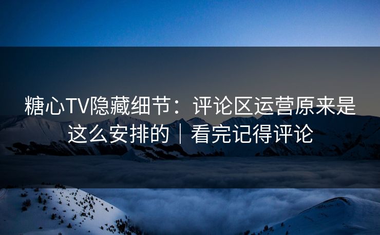 糖心TV隐藏细节：评论区运营原来是这么安排的｜看完记得评论