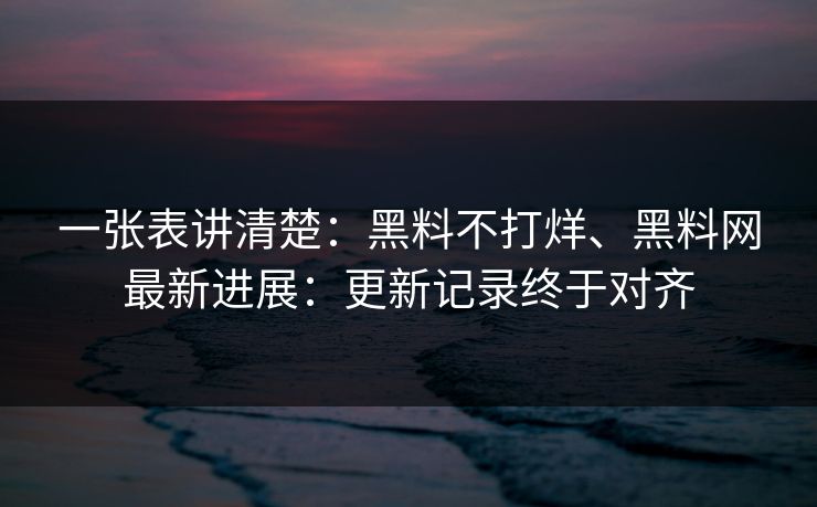一张表讲清楚：黑料不打烊、黑料网最新进展：更新记录终于对齐