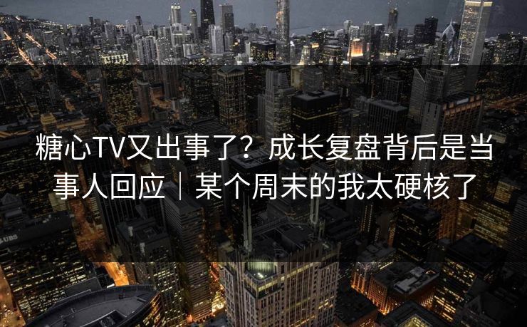 糖心TV又出事了？成长复盘背后是当事人回应｜某个周末的我太硬核了