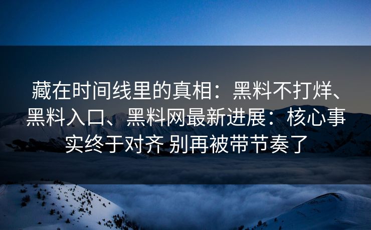 藏在时间线里的真相：黑料不打烊、黑料入口、黑料网最新进展：核心事实终于对齐 别再被带节奏了