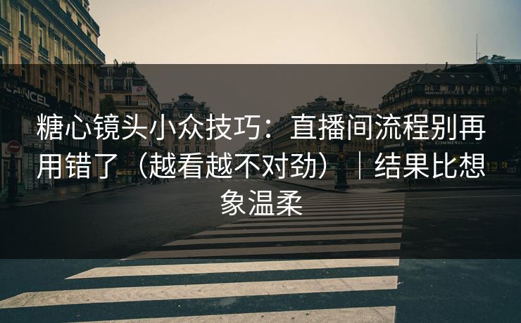 糖心镜头小众技巧：直播间流程别再用错了（越看越不对劲）｜结果比想象温柔