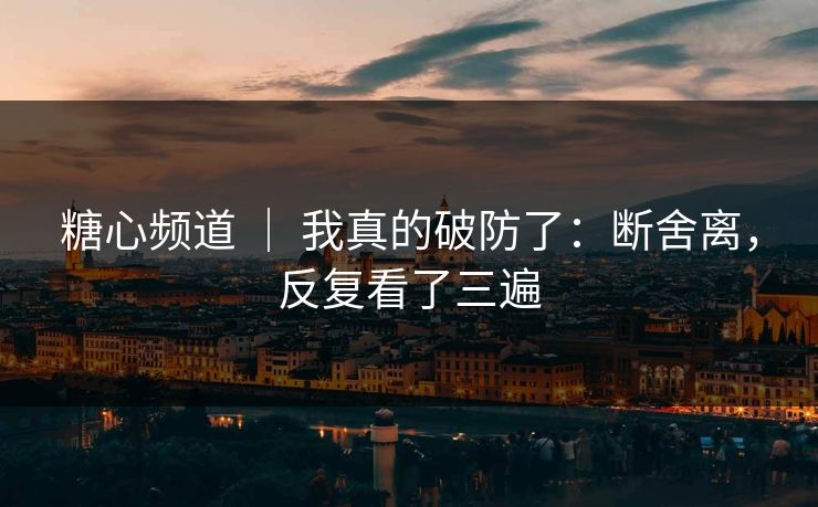 糖心频道 ｜ 我真的破防了：断舍离，反复看了三遍