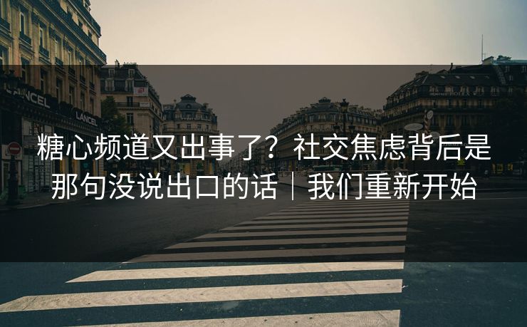 糖心频道又出事了？社交焦虑背后是那句没说出口的话｜我们重新开始