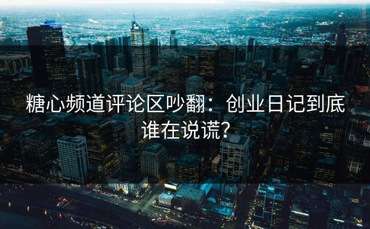 糖心频道评论区吵翻：创业日记到底谁在说谎？