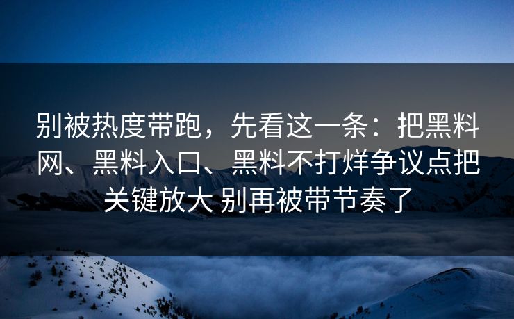 别被热度带跑，先看这一条：把黑料网、黑料入口、黑料不打烊争议点把关键放大 别再被带节奏了