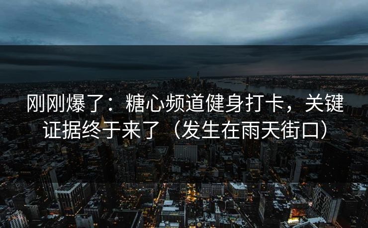 刚刚爆了:糖心频道健身打卡,关键证据终于来了(发生在雨天街口) 刚刚爆了:糖心频道健身打卡,关键证据终于来了(发生在雨天街口)