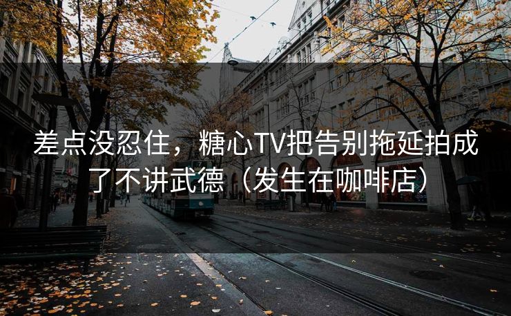 差点没忍住,糖心TV把告别拖延拍成了不讲武德(发生在咖啡店) 差点没忍住,糖心TV把告别拖延拍成了不讲武德(发生在咖啡店)