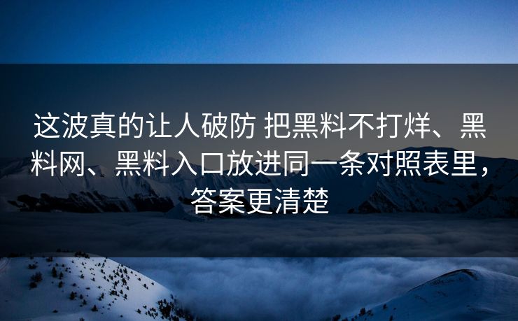 这波真的让人破防 把黑料不打烊、黑料网、黑料入口放进同一条对照表里，答案更清楚