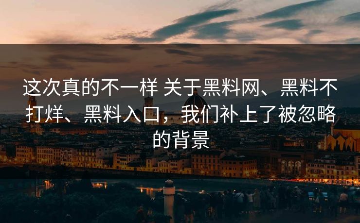 这次真的不一样 关于黑料网、黑料不打烊、黑料入口，我们补上了被忽略的背景