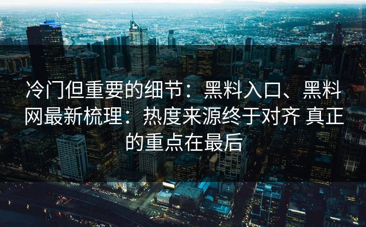 冷门但重要的细节:黑料入口、黑料网最新梳理:热度来源终于对齐 真正的重点在最后 冷门但重要的细节:黑料入口、黑料网最新梳理:热度来源终于对齐 真正的重点在最后