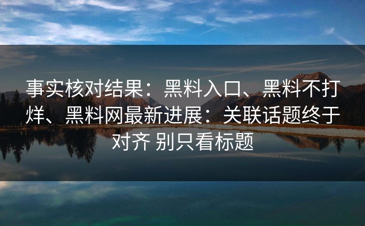 事实核对结果:黑料入口、黑料不打烊、黑料网最新进展:关联话题终于对齐 别只看标题 事实核对结果:黑料入口、黑料不打烊、黑料网最新进展:关联话题终于对齐 别只看标题