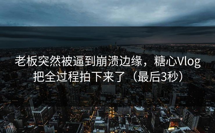 老板突然被逼到崩溃边缘,糖心Vlog把全过程拍下来了(最后3秒) 老板突然被逼到崩溃边缘,糖心Vlog把全过程拍下来了(最后3秒)